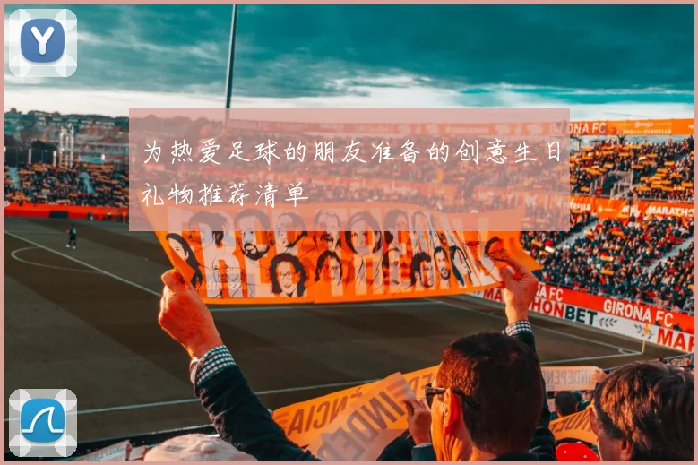 为热爱足球的朋友准备的创意生日礼物推荐清单