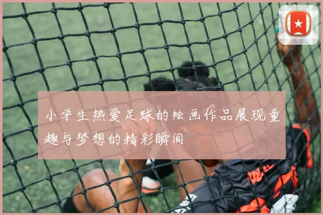小学生热爱足球的绘画作品展现童趣与梦想的精彩瞬间