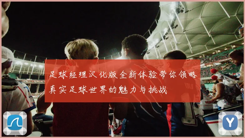 足球经理汉化版全新体验带你领略真实足球世界的魅力与挑战