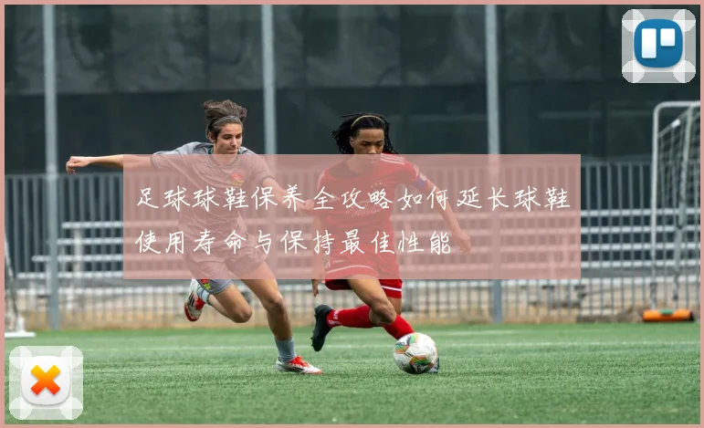 足球球鞋保养全攻略如何延长球鞋使用寿命与保持最佳性能