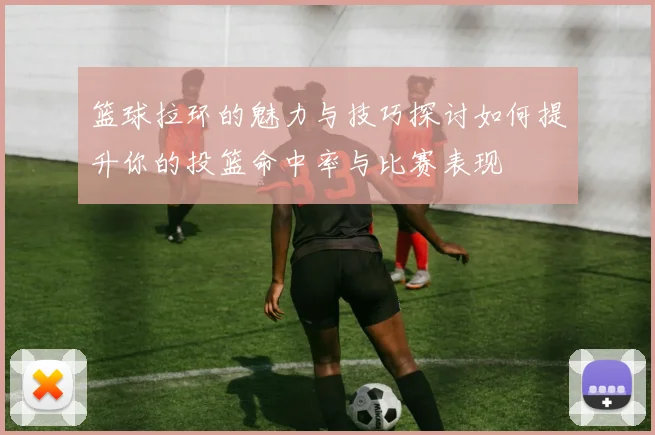 篮球拉环的魅力与技巧探讨如何提升你的投篮命中率与比赛表现