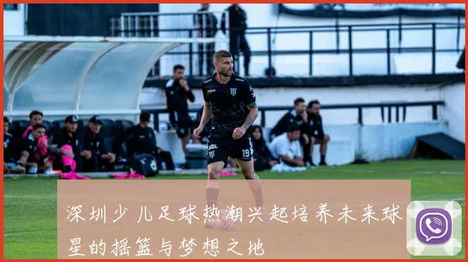 深圳少儿足球热潮兴起培养未来球星的摇篮与梦想之地