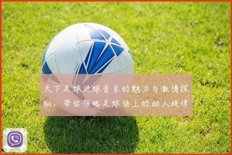 天下足球进球音乐的魅力与激情探秘，带你领略足球场上的动人旋律与精彩瞬间